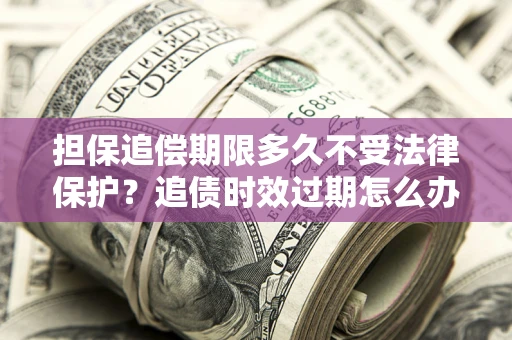 济南担保追偿期限多久不受法律保护？追债时效过期怎么办？