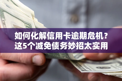 济南如何化解信用卡逾期危机？这5个减免债务妙招太实用