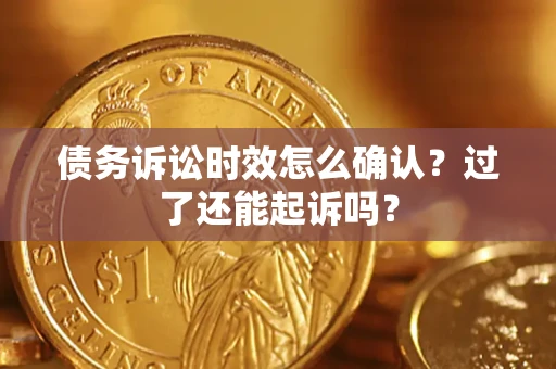 济南债务诉讼时效怎么确认？过了还能起诉吗？