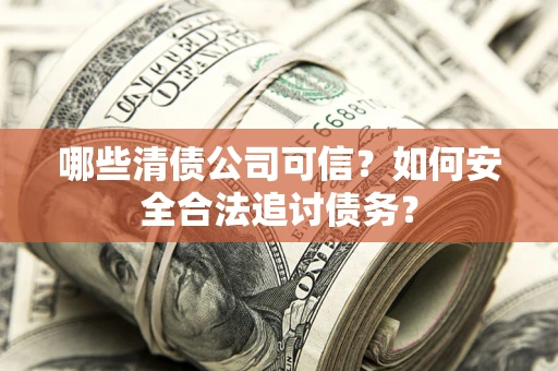 济南哪些清债公司可信？如何安全合法追讨债务？