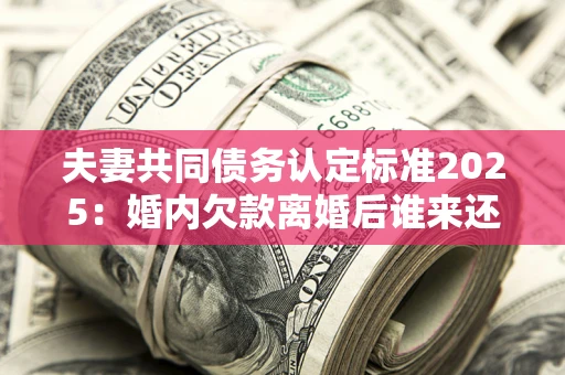 济南夫妻共同债务认定标准2025:婚内欠款离婚后谁来还? 济南夫妻共同债务认定标准2025:婚内欠款离婚后谁来还?