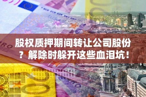 济南股权质押期间转让公司股份？解除时躲开这些血泪坑！