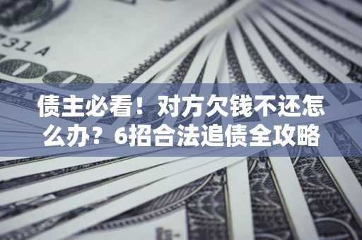 济南债主必看！对方欠钱不还怎么办？6招合法追债全攻略