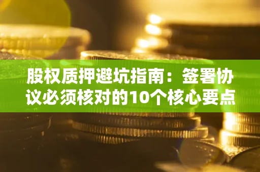 济南股权质押避坑指南:签署协议必须核对的10个核心要点 济南股权质押避坑指南:签署协议必须核对的10个核心要点