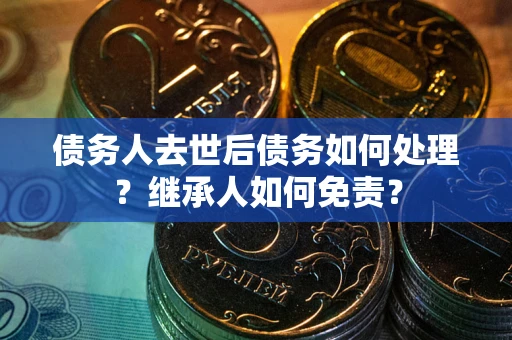 济南债务人去世后债务如何处理？继承人如何免责？