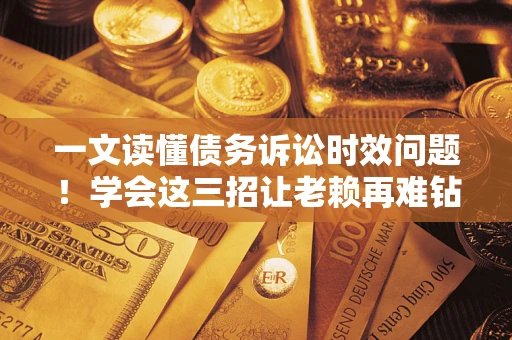 济南一文读懂债务诉讼时效问题！学会这三招让老赖再难钻空子