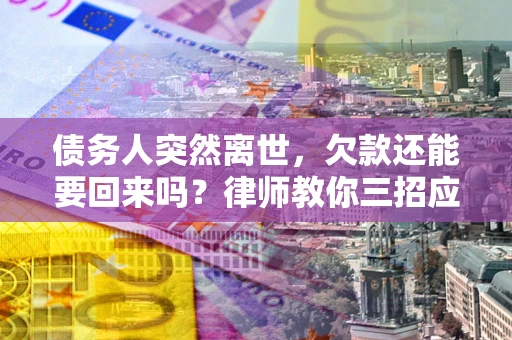济南债务人突然离世，欠款还能要回来吗？律师教你三招应对