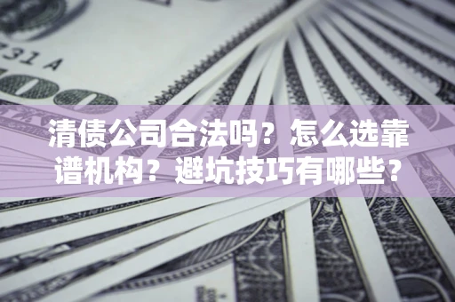 济南清债公司合法吗？怎么选靠谱机构？避坑技巧有哪些？