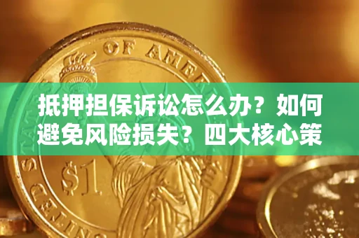 济南抵押担保诉讼怎么办？如何避免风险损失？四大核心策略全解读