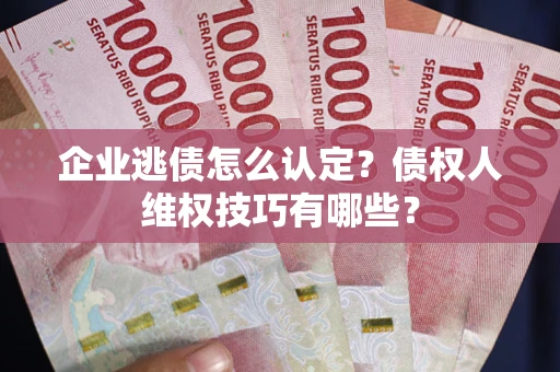 济南企业逃债怎么认定？债权人维权技巧有哪些？