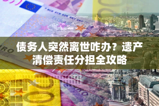 济南债务人突然离世咋办？遗产清偿责任分担全攻略