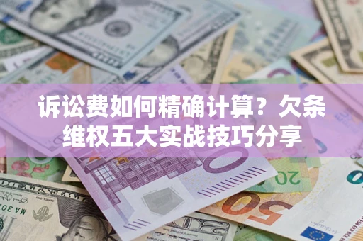 济南诉讼费如何精确计算？欠条维权五大实战技巧分享