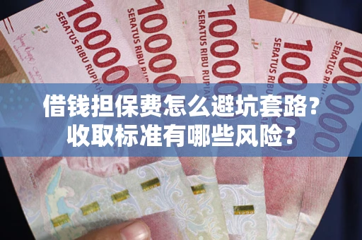 济南借钱担保费怎么避坑套路?收取标准有哪些风险? 济南借钱担保费怎么避坑套路?收取标准有哪些风险?