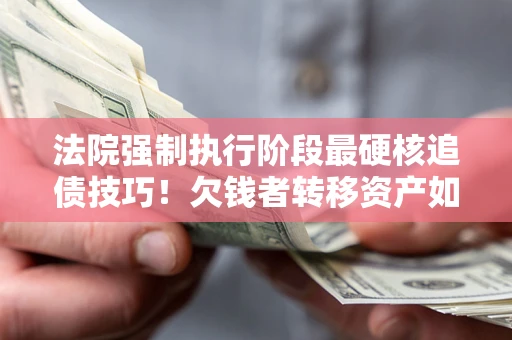 济南法院强制执行阶段最硬核追债技巧！欠钱者转移资产如何破解？