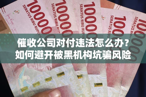 济南催收公司对付违法怎么办？如何避开被黑机构坑骗风险