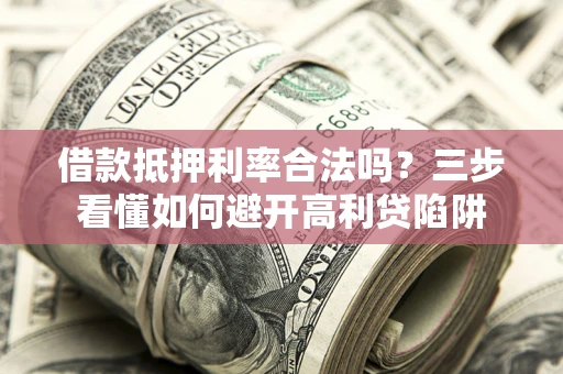 济南借款抵押利率合法吗？三步看懂如何避开高利贷陷阱