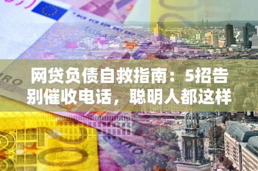 济南网贷负债自救指南：5招告别催收电话，聪明人都这样做