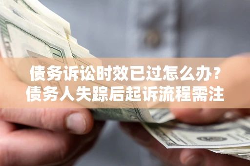 济南债务诉讼时效已过怎么办？债务人失踪后起诉流程需注意什么？