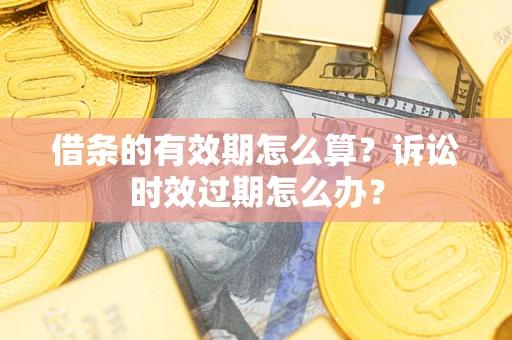 济南借条的有效期怎么算？诉讼时效过期怎么办？