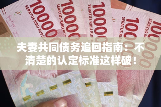 济南夫妻共同债务追回指南：不清楚的认定标准这样破！
