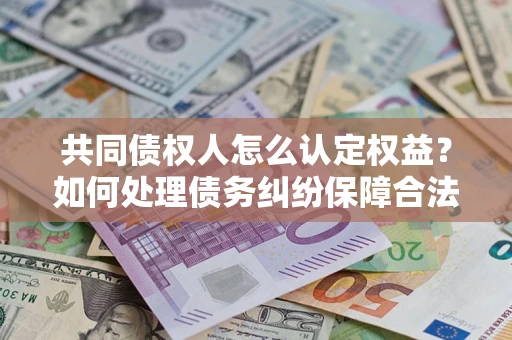 济南共同债权人怎么认定权益？如何处理债务纠纷保障合法权益？