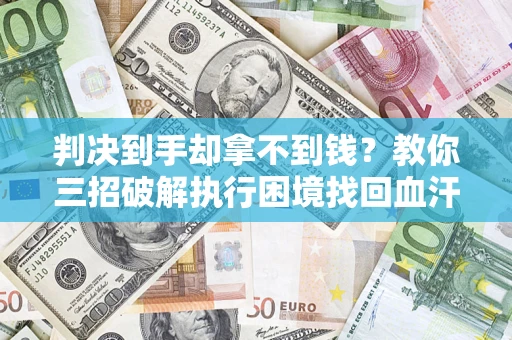 济南判决到手却拿不到钱？教你三招破解执行困境找回血汗钱