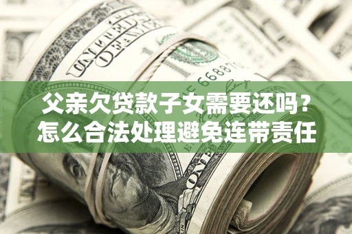 济南父亲欠贷款子女需要还吗？怎么合法处理避免连带责任？
