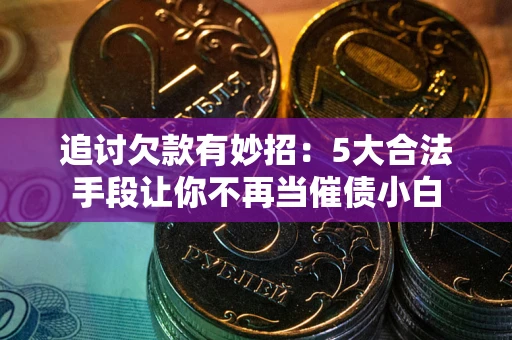 济南追讨欠款有妙招：5大合法手段让你不再当催债小白
