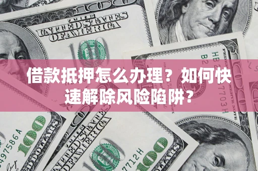 济南借款抵押怎么办理？如何快速解除风险陷阱？
