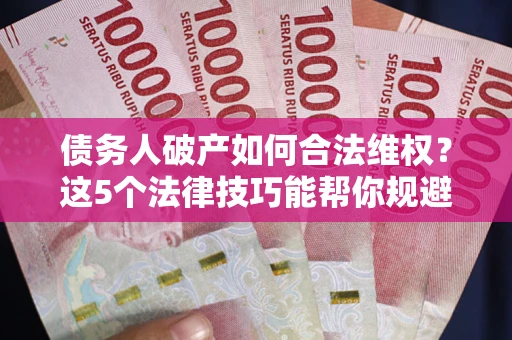 济南债务人破产如何合法维权？这5个法律技巧能帮你规避风险