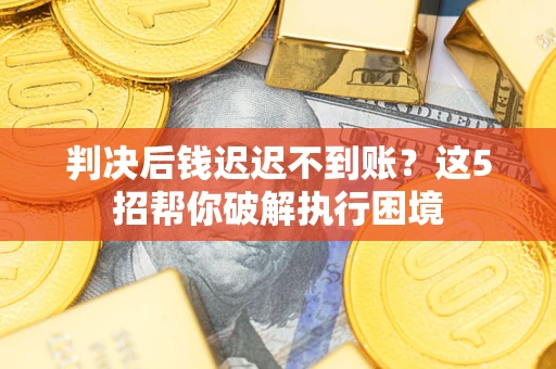 济南判决后钱迟迟不到账？这5招帮你破解执行困境