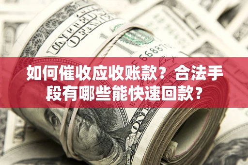 济南如何催收应收账款？合法手段有哪些能快速回款？