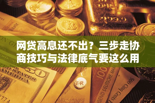 济南网贷高息还不出？三步走协商技巧与法律底气要这么用