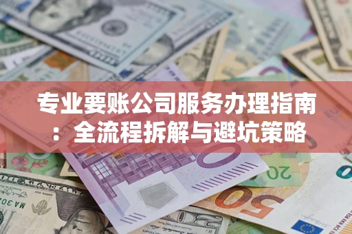济南专业要账公司服务办理指南：全流程拆解与避坑策略