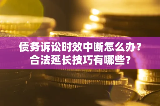 济南债务诉讼时效中断怎么办？合法延长技巧有哪些？