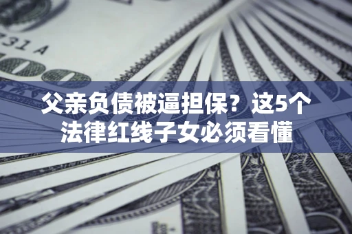 济南父亲负债被逼担保？这5个法律红线子女必须看懂