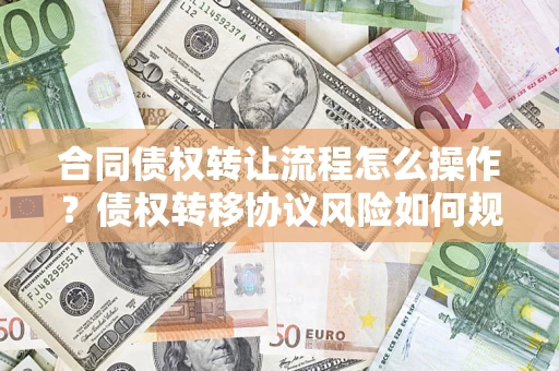 济南合同债权转让流程怎么操作？债权转移协议风险如何规避？