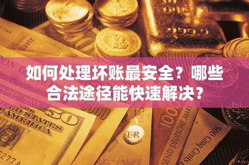 济南如何处理坏账最安全？哪些合法途径能快速解决？
