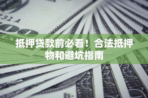 济南抵押贷款前必看！合法抵押物和避坑指南