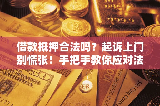 济南借款抵押合法吗？起诉上门别慌张！手把手教你应对法律程序