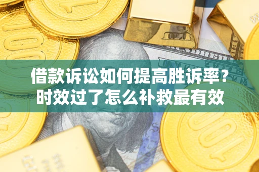 济南借款诉讼如何提高胜诉率？时效过了怎么补救最有效