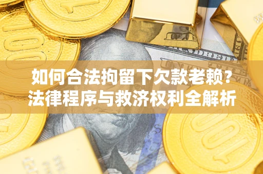 济南如何合法拘留下欠款老赖？法律程序与救济权利全解析