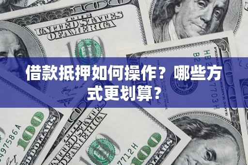 济南借款抵押如何操作？哪些方式更划算？