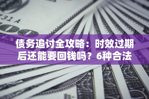 济南债务追讨全攻略：时效过期后还能要回钱吗？6种合法手段助你维权