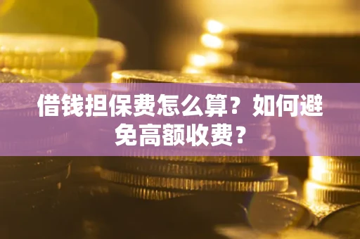 济南借钱担保费怎么算？如何避免高额收费？