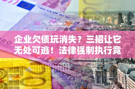 济南企业欠债玩消失？三招让它无处可逃！法律强制执行竟比讨债公司还狠？