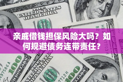 济南亲戚借钱担保风险大吗？如何规避债务连带责任？