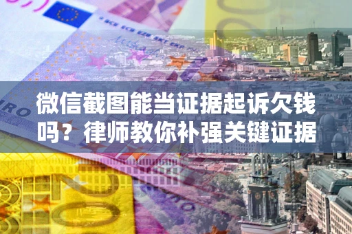 济南微信截图能当证据起诉欠钱吗？律师教你补强关键证据