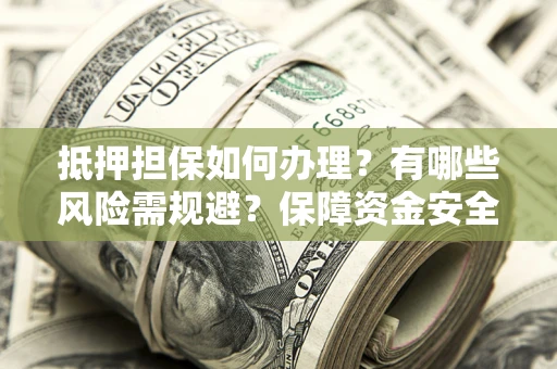 济南抵押担保如何办理？有哪些风险需规避？保障资金安全