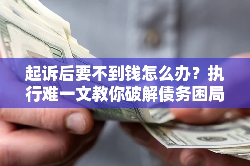 济南起诉后要不到钱怎么办？执行难一文教你破解债务困局